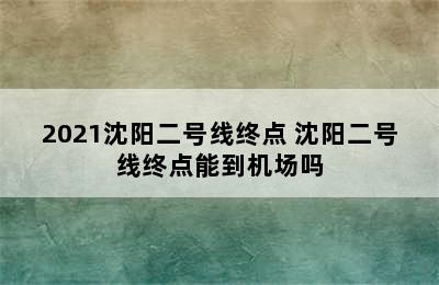 2021沈阳二号线终点 沈阳二号线终点能到机场吗